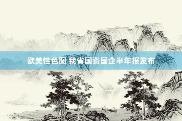 欧美性色图 我省国资国企半年报发布