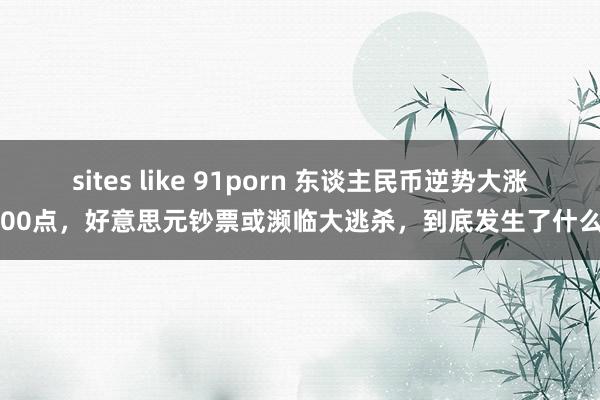 sites like 91porn 东谈主民币逆势大涨900点，好意思元钞票或濒临大逃杀，到底发生了什么？