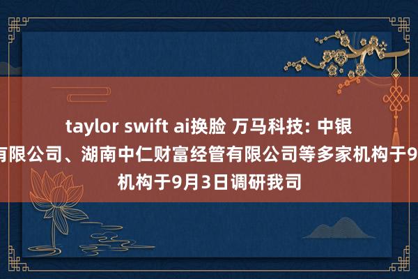 taylor swift ai换脸 万马科技: 中银国外证券股份有限公司、湖南中仁财富经管有限公司等多家机构于9月3日调研我司