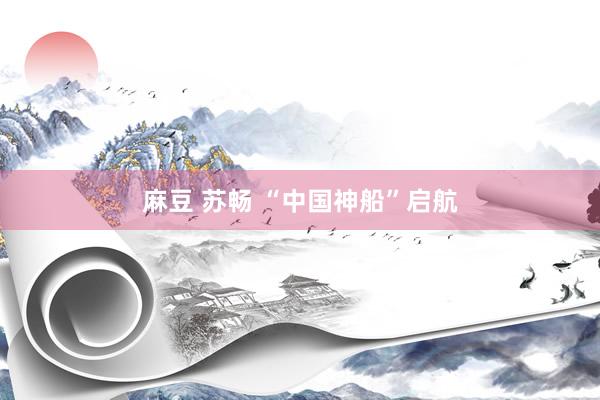 麻豆 苏畅 “中国神船”启航