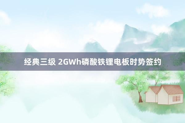 经典三级 2GWh磷酸铁锂电板时势签约