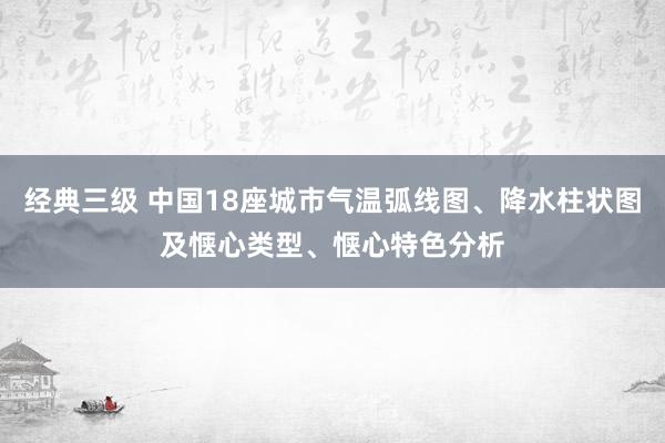 经典三级 中国18座城市气温弧线图、降水柱状图及惬心类型、惬心特色分析