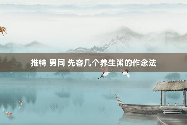 推特 男同 先容几个养生粥的作念法