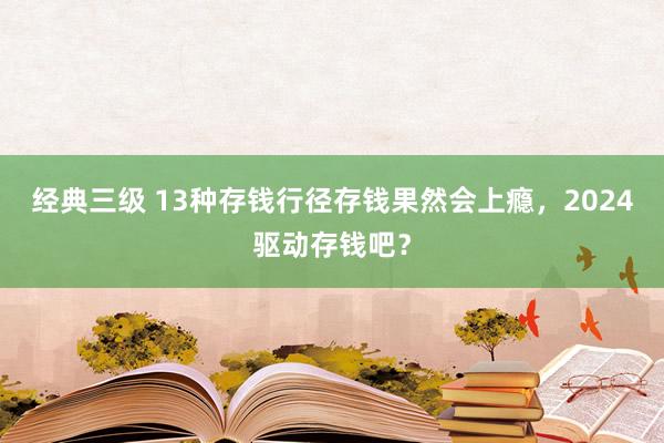 经典三级 13种存钱行径存钱果然会上瘾，2024驱动存钱吧？