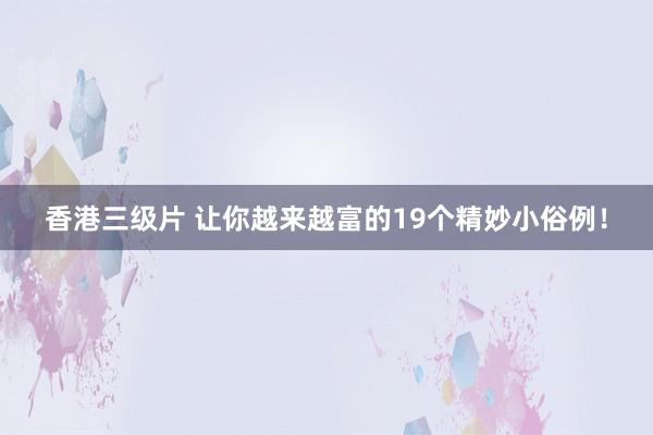 香港三级片 让你越来越富的19个精妙小俗例！
