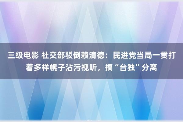 三级电影 社交部驳倒赖清德：民进党当局一贯打着多样幌子沾污视听，搞“台独”分离