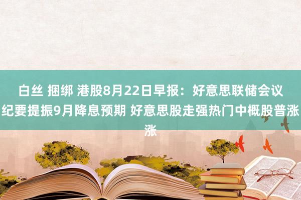 白丝 捆绑 港股8月22日早报：好意思联储会议纪要提振9月降息预期 好意思股走强热门中概股普涨