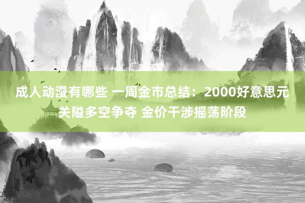 成人动漫有哪些 一周金市总结：2000好意思元关隘多空争夺 金价干涉摇荡阶段
