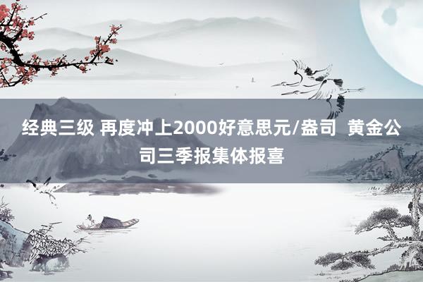 经典三级 再度冲上2000好意思元/盎司  黄金公司三季报集体报喜