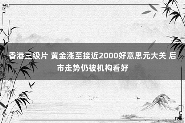 香港三级片 黄金涨至接近2000好意思元大关 后市走势仍被机构看好