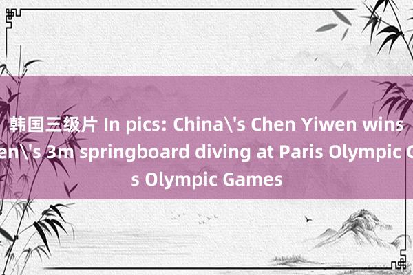 韩国三级片 In pics: Chinas Chen Yiwen wins womens 3m springboard diving at Paris Olympic Games