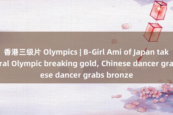 香港三级片 Olympics | B-Girl Ami of Japan takes inaugural Olympic breaking gold, Chinese dancer grabs bronze