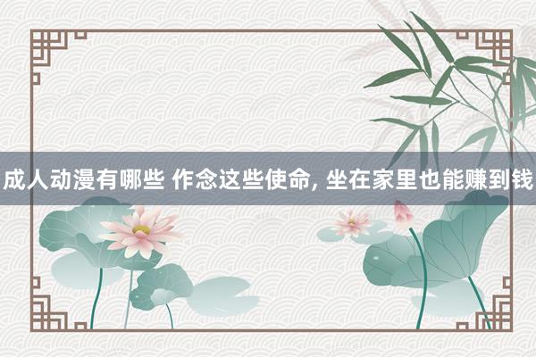成人动漫有哪些 作念这些使命, 坐在家里也能赚到钱