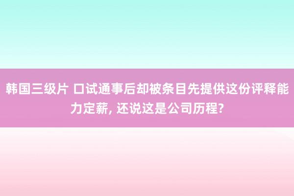韩国三级片 口试通事后却被条目先提供这份评释能力定薪, 还说这是公司历程?