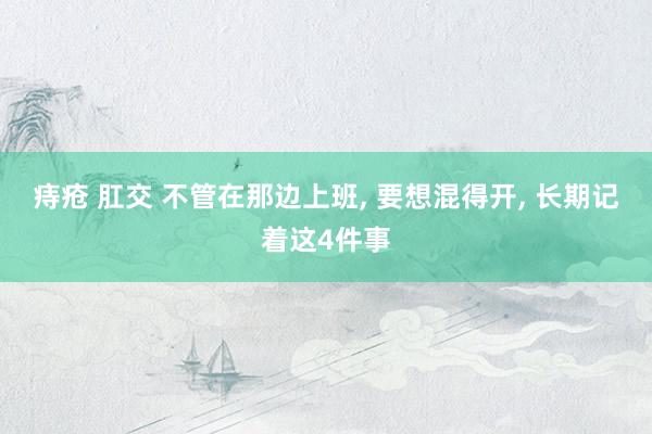 痔疮 肛交 不管在那边上班, 要想混得开, 长期记着这4件事
