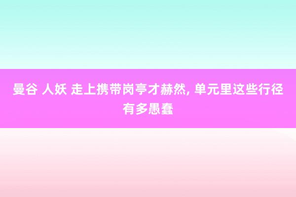 曼谷 人妖 走上携带岗亭才赫然, 单元里这些行径有多愚蠢
