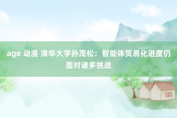 age 动漫 清华大学孙茂松：智能体贸易化进度仍面对诸多挑战