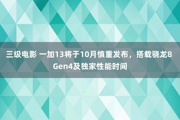 三级电影 一加13将于10月慎重发布，搭载骁龙8 Gen4及独家性能时间