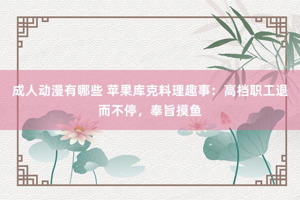 成人动漫有哪些 苹果库克料理趣事：高档职工退而不停，奉旨摸鱼