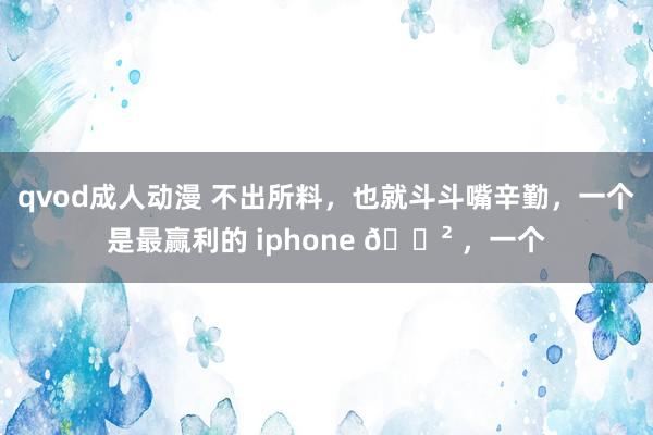 qvod成人动漫 不出所料，也就斗斗嘴辛勤，一个是最赢利的 iphone 📲 ，一个