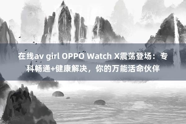 在线av girl OPPO Watch X震荡登场：专科畅通+健康解决，你的万能活命伙伴
