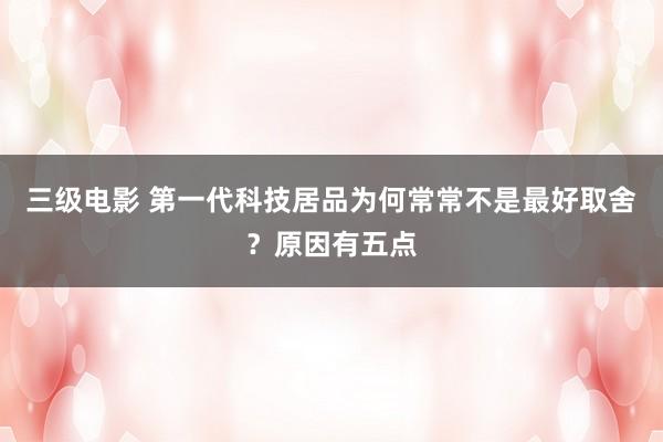 三级电影 第一代科技居品为何常常不是最好取舍？原因有五点