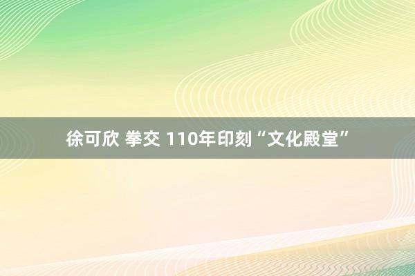 徐可欣 拳交 110年印刻“文化殿堂”