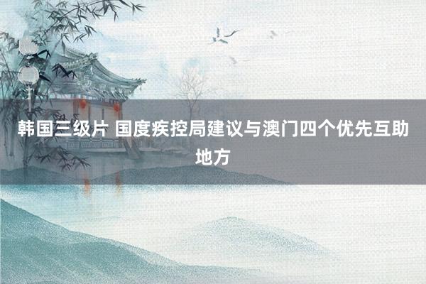 韩国三级片 国度疾控局建议与澳门四个优先互助地方