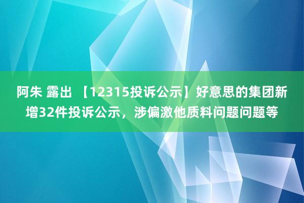 阿朱 露出 【12315投诉公示】好意思的集团新增32件投诉公示，涉偏激他质料问题问题等