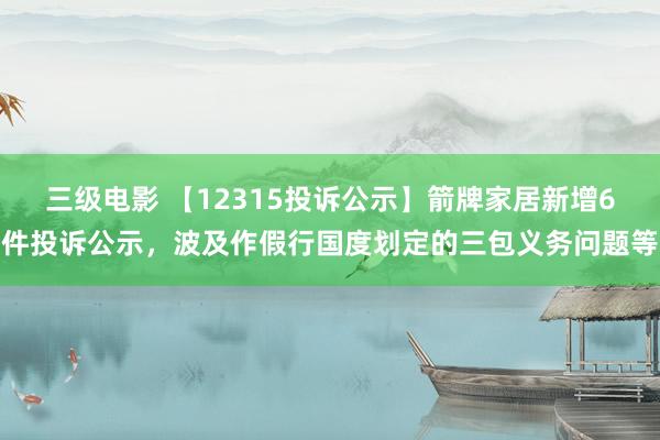 三级电影 【12315投诉公示】箭牌家居新增6件投诉公示，波及作假行国度划定的三包义务问题等