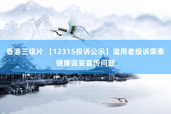 香港三级片 【12315投诉公示】滥用者投诉荣泰健康诞妄宣传问题