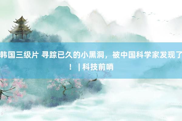 韩国三级片 寻踪已久的小黑洞，被中国科学家发现了！ | 科技前哨