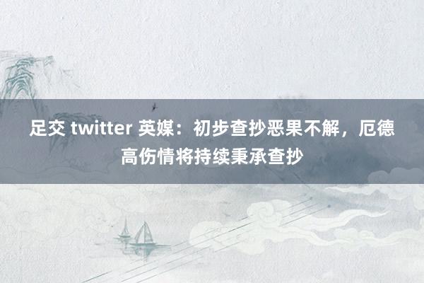 足交 twitter 英媒：初步查抄恶果不解，厄德高伤情将持续秉承查抄