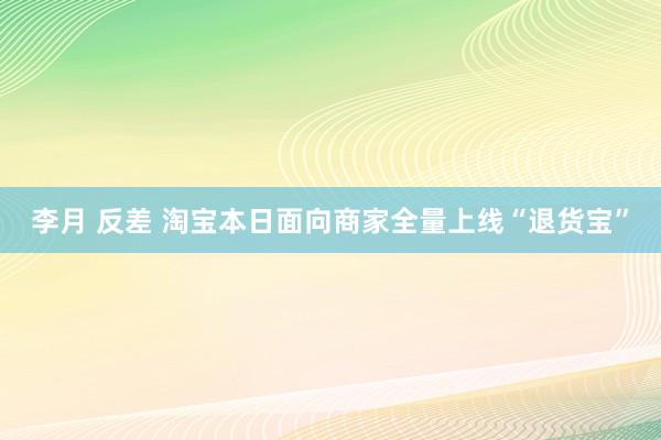 李月 反差 淘宝本日面向商家全量上线“退货宝”