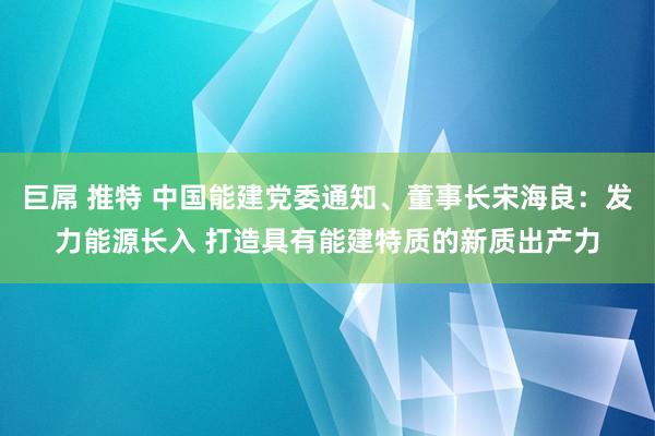 巨屌 推特 中国能建党委通知、董事长宋海良：发力能源长入 打造具有能建特质的新质出产力