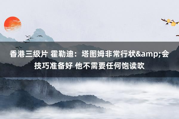 香港三级片 霍勒迪：塔图姆非常行状&会技巧准备好 他不需要任何饱读吹