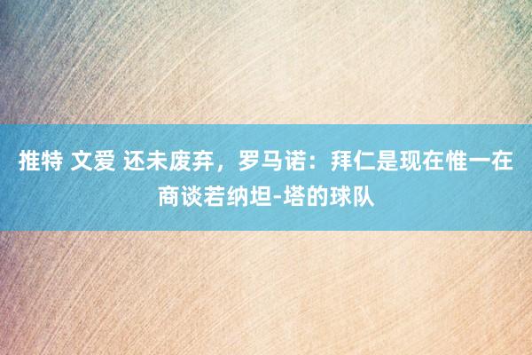 推特 文爱 还未废弃，罗马诺：拜仁是现在惟一在商谈若纳坦-塔的球队