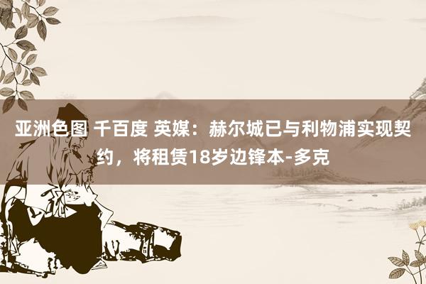 亚洲色图 千百度 英媒：赫尔城已与利物浦实现契约，将租赁18岁边锋本-多克