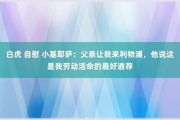 白虎 自慰 小基耶萨：父亲让我来利物浦，他说这是我劳动活命的最好遴荐
