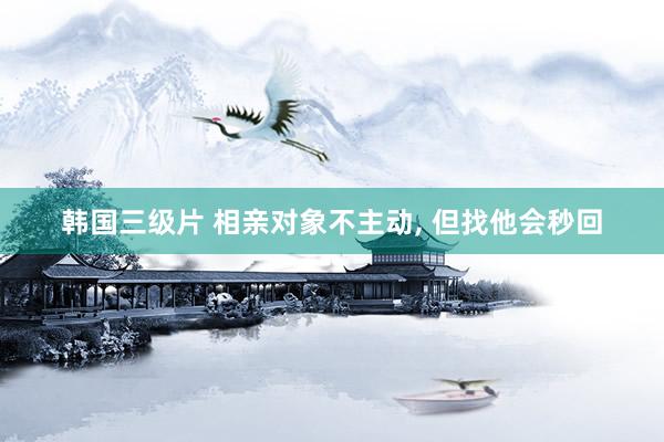 韩国三级片 相亲对象不主动, 但找他会秒回