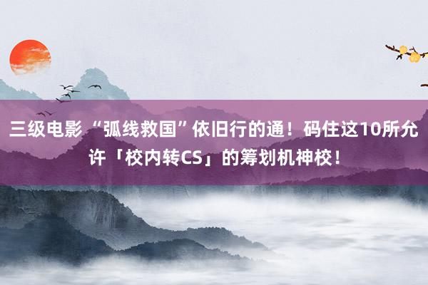 三级电影 “弧线救国”依旧行的通！码住这10所允许「校内转CS」的筹划机神校！