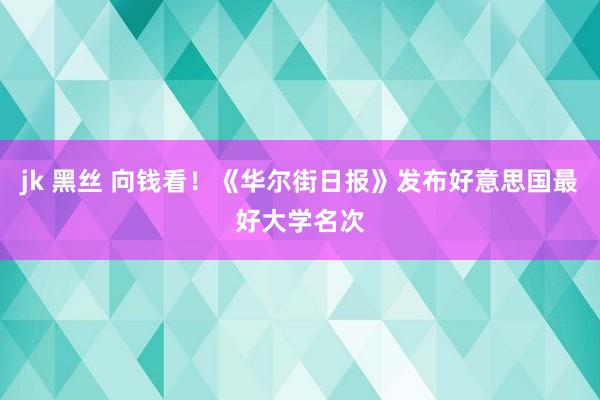 jk 黑丝 向钱看！《华尔街日报》发布好意思国最好大学名次