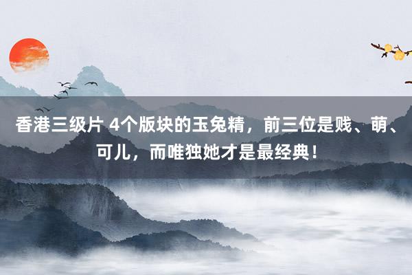 香港三级片 4个版块的玉兔精，前三位是贱、萌、可儿，而唯独她才是最经典！