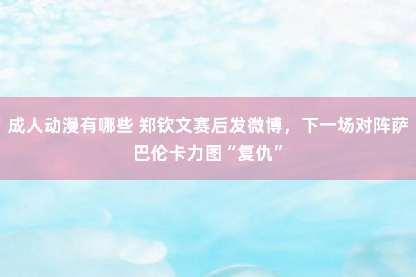 成人动漫有哪些 郑钦文赛后发微博，下一场对阵萨巴伦卡力图“复仇”