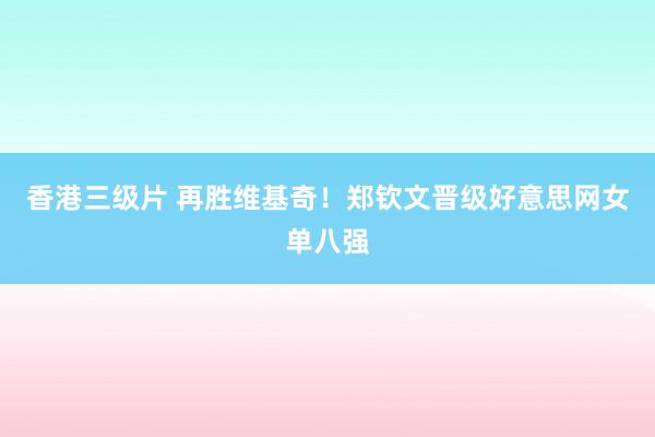 香港三级片 再胜维基奇！郑钦文晋级好意思网女单八强