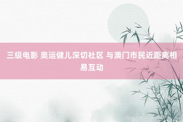 三级电影 奥运健儿深切社区 与澳门市民近距离相易互动