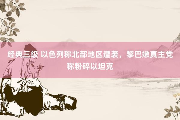 经典三级 以色列称北部地区遭袭，黎巴嫩真主党称粉碎以坦克