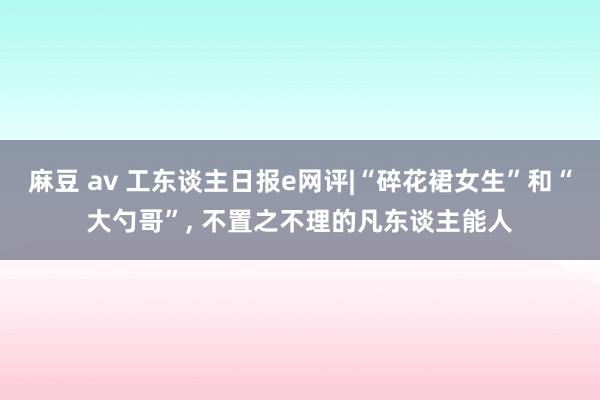 麻豆 av 工东谈主日报e网评|“碎花裙女生”和“大勺哥”, 不置之不理的凡东谈主能人