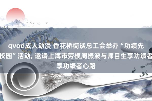 qvod成人动漫 香花桥街谈总工会举办“功绩先进进校园”活动， 邀请上海市劳模周振波与师目生享功绩者心路