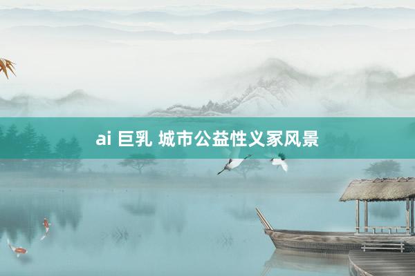 ai 巨乳 城市公益性义冢风景